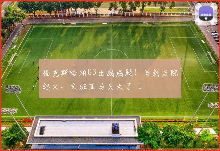 福克斯哈珀G3出战成疑！马刺后院起火，文班亚马头大了_1