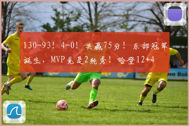 130-93!4-0!共赢75分!东部冠军诞生,MVP竟是2轮秀!哈登12+4
