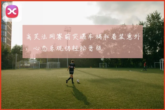 高芙法网赛前突遇车祸和着装意外，心态乐观仍轻松晋级