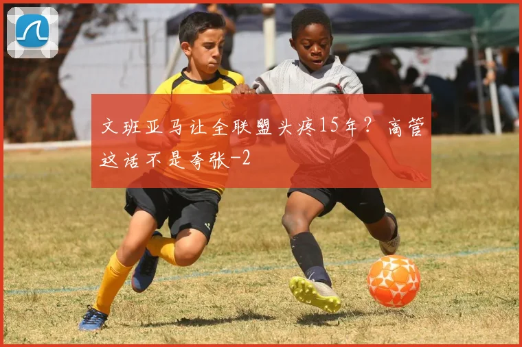 文班亚马让全联盟头疼15年?高管这话不是夸张