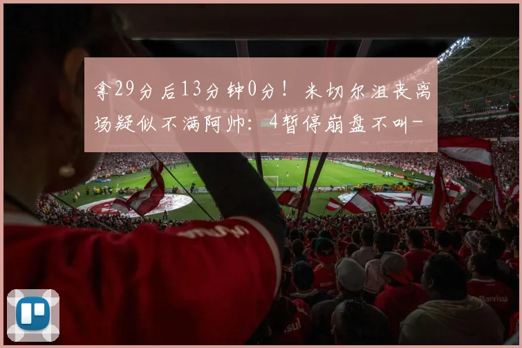 拿29分后13分钟0分!米切尔沮丧离场疑似不满阿帅:4暂停崩盘不叫