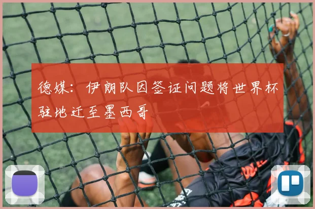 德媒：伊朗队因签证问题将世界杯驻地迁至墨西哥