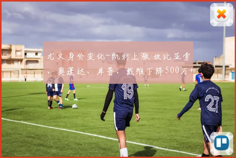 尤文身价变化-凯利上涨 坎比亚索、奥蓬达、库普、戴维下降500万+