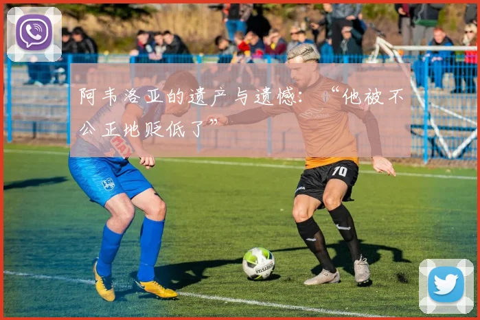 阿韦洛亚的遗产与遗憾：“他被不公正地贬低了”