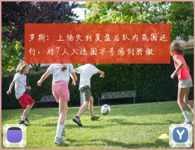 罗斯:上场失利复盘后队内氛围还行,对7人入选国字号感到骄傲