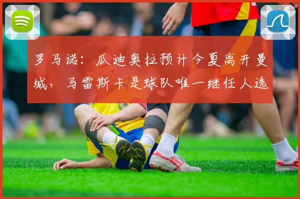 罗马诺：瓜迪奥拉预计今夏离开曼城，马雷斯卡是球队唯一继任人选
