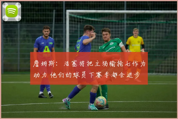 詹姆斯:活塞将把主场输抢七作为动力 他们的球员下赛季都会进步