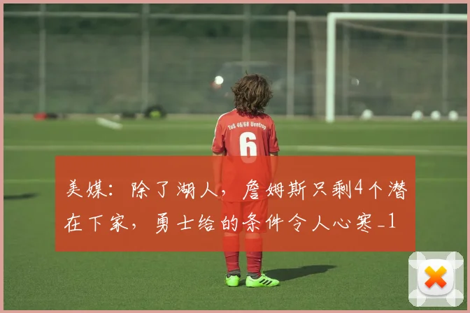 美媒：除了湖人，詹姆斯只剩4个潜在下家，勇士给的条件令人心寒_1