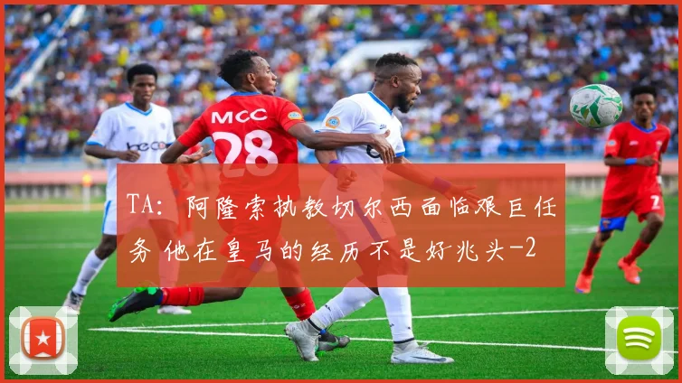 TA:阿隆索执教切尔西面临艰巨任务 他在皇马的经历不是好兆头