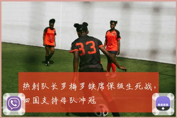 热刺队长罗梅罗缺席保级生死战,回国支持母队冲冠