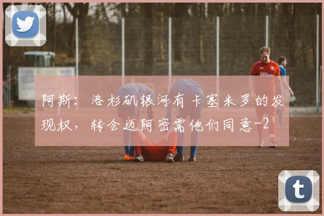 阿斯：洛杉矶银河有卡塞米罗的发现权，转会迈阿密需他们同意