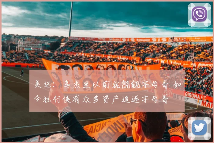 美记:乌杰里以前就觊觎字母哥 如今独行侠有众多资产追逐字母哥