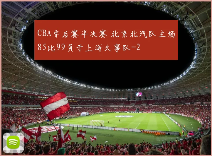 CBA季后赛半决赛 北京北汽队主场85比99负于上海久事队