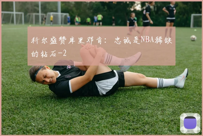 科尔盛赞库里邓肯：忠诚是NBA稀缺的钻石