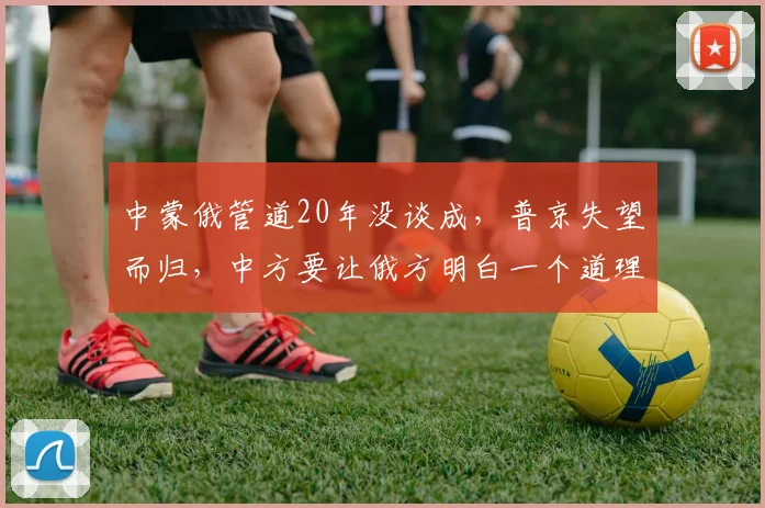 中蒙俄管道20年没谈成,普京失望而归,中方要让俄方明白一个道理