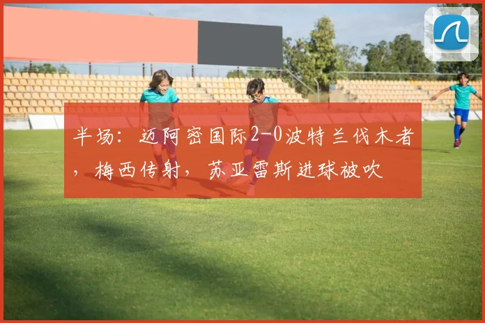 半场：迈阿密国际2-0波特兰伐木者，梅西传射，苏亚雷斯进球被吹